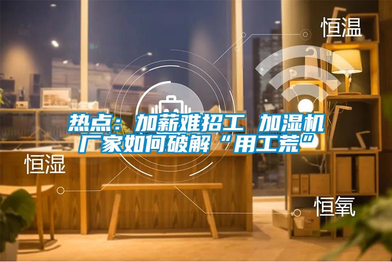热点:加薪难招工 加湿机厂家如何破解“用工荒”