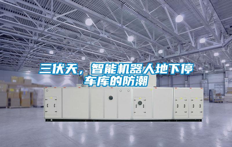 三伏天,智能机器人地下停车库的防潮