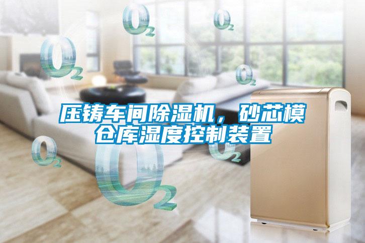 压铸车间除湿机,砂芯模仓库湿度控制装置