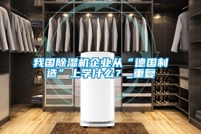 我国除湿机企业从“德国制造”上学什么?_重复