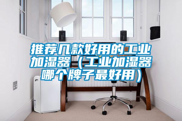 推荐几款好用的工业加湿器(工业加湿器哪个牌子最好用)