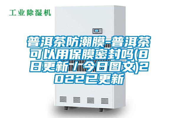 普洱茶防潮膜-普洱茶可以用保膜密封吗(8日更新/今日图文)2022已更新