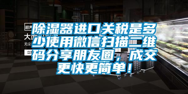 除湿器进口关税是多少使用微信扫描二维码分享朋友圈,成交更快更简单!