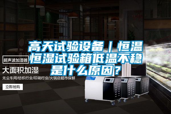 高天试验设备|恒温恒湿试验箱低温不稳是什么原因?