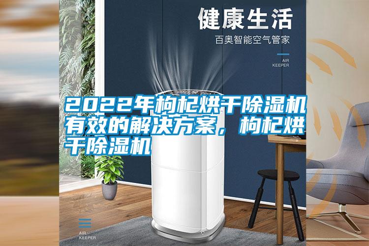 2022年枸杞烘干除湿机有效的解决方案，枸杞烘干除湿机