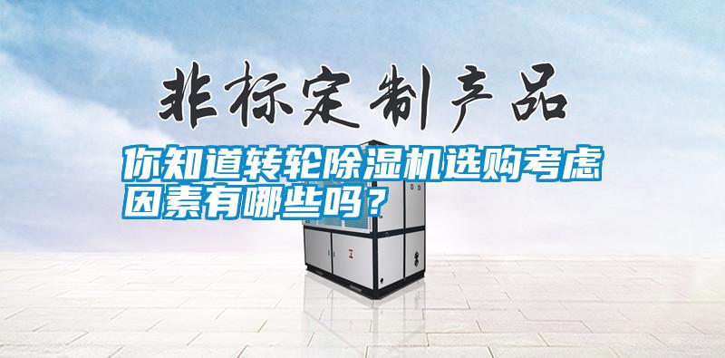 你知道转轮除湿机选购考虑因素有哪些吗？