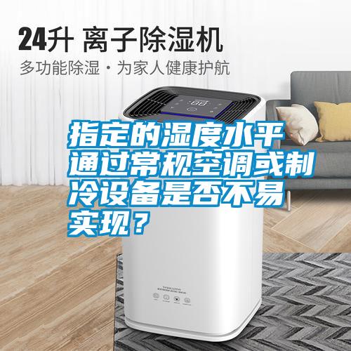 指定的湿度水平通过常规空调或制冷设备是否不易实现？