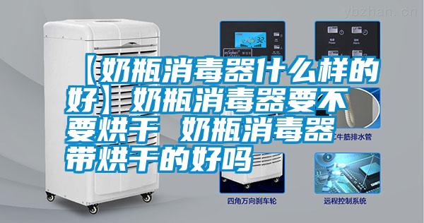 【奶瓶消毒器什么样的好】奶瓶消毒器要不要烘干 奶瓶消毒器带烘干的好吗