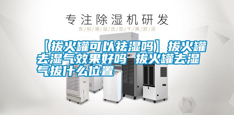 【拔火罐可以祛湿吗】拔火罐去湿气效果好吗 拔火罐去湿气拔什么位置