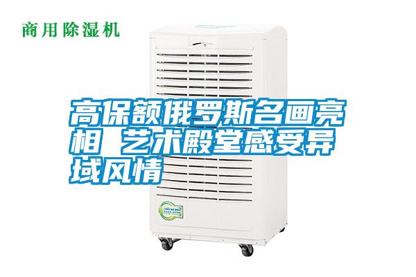 高保额俄罗斯名画亮相 艺术殿堂感受异域风情