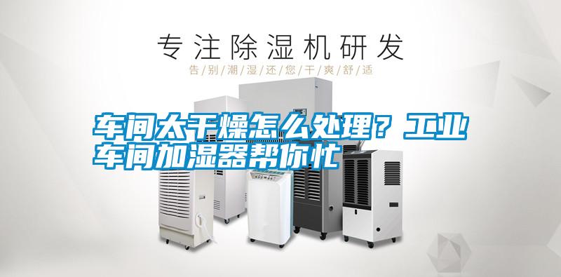 车间太干燥怎么处理？工业车间加湿器帮你忙