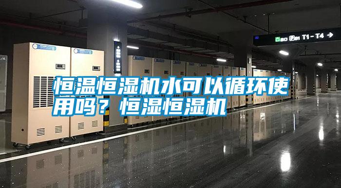 恒温恒湿机水可以循环使用吗？恒湿恒湿机