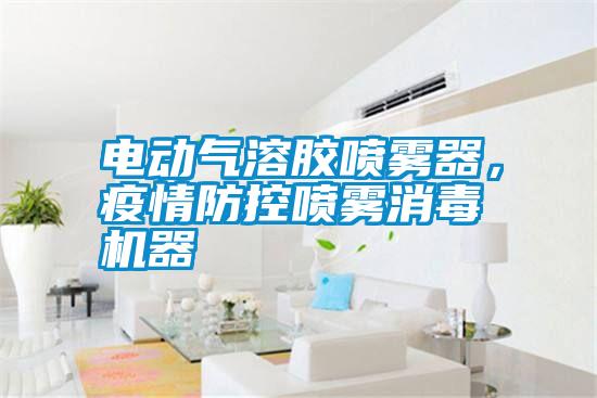 电动气溶胶喷雾器，疫情防控喷雾消毒机器