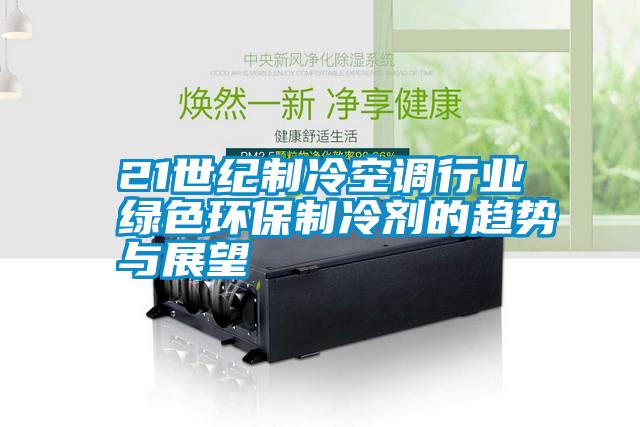 21世纪制冷空调行业绿色环保制冷剂的趋势与展望