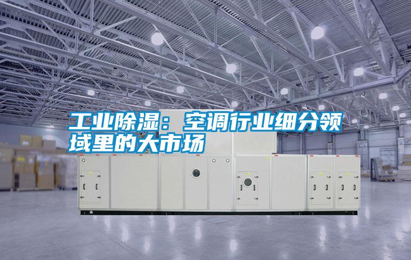 工业除湿：空调行业细分领域里的大市场