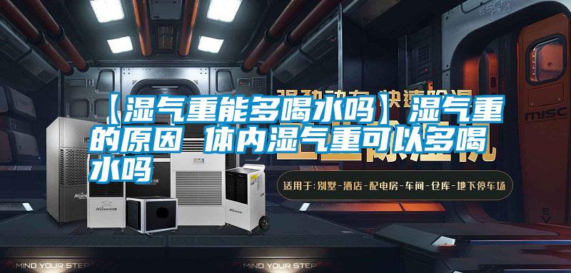 【湿气重能多喝水吗】湿气重的原因 体内湿气重可以多喝水吗