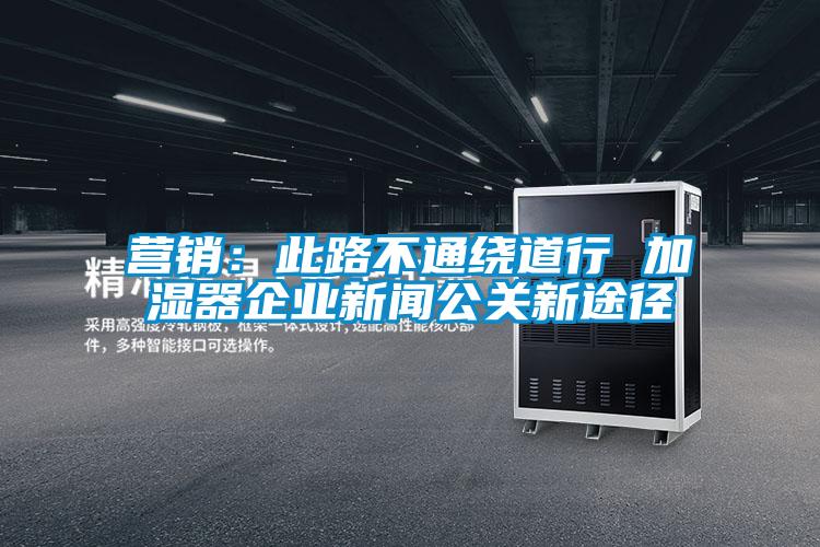 营销：此路不通绕道行 加湿器企业新闻公关新途径