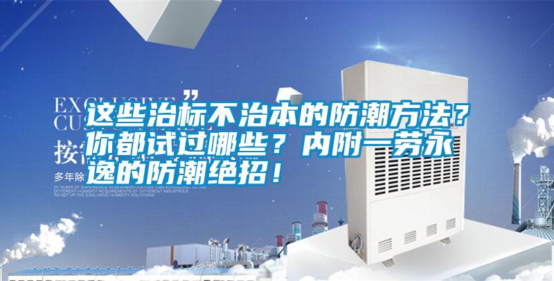 这些治标不治本的防潮方法？你都试过哪些？内附一劳永逸的防潮绝招！