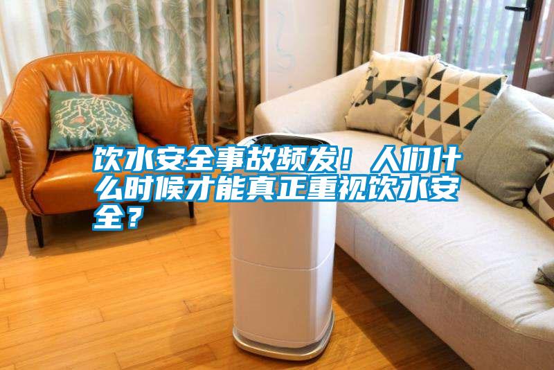 饮水安全事故频发！人们什么时候才能真正重视饮水安全？
