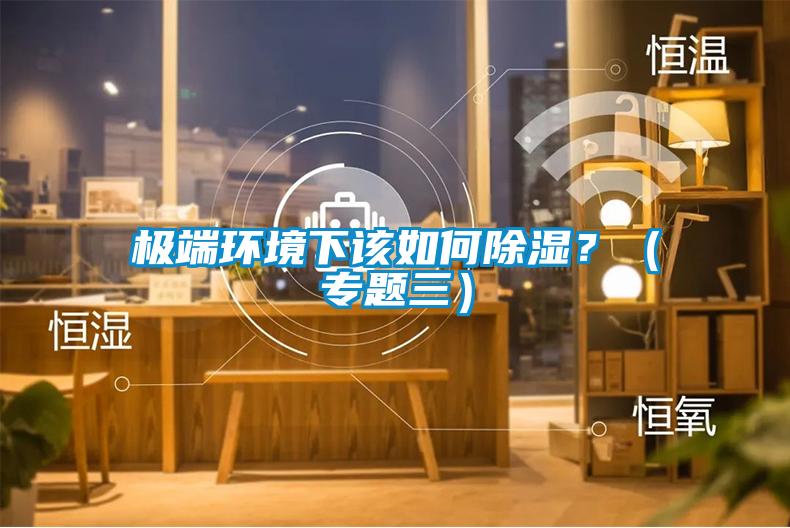 极端环境下该如何除湿？（专题三）