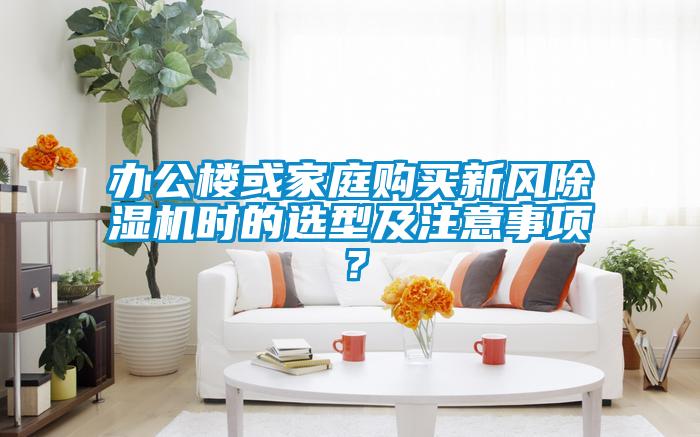 办公楼或家庭购买新风除湿机时的选型及注意事项？