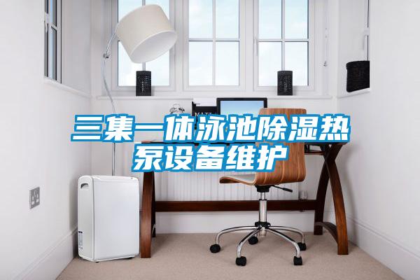 三集一体泳池除湿热泵设备维护