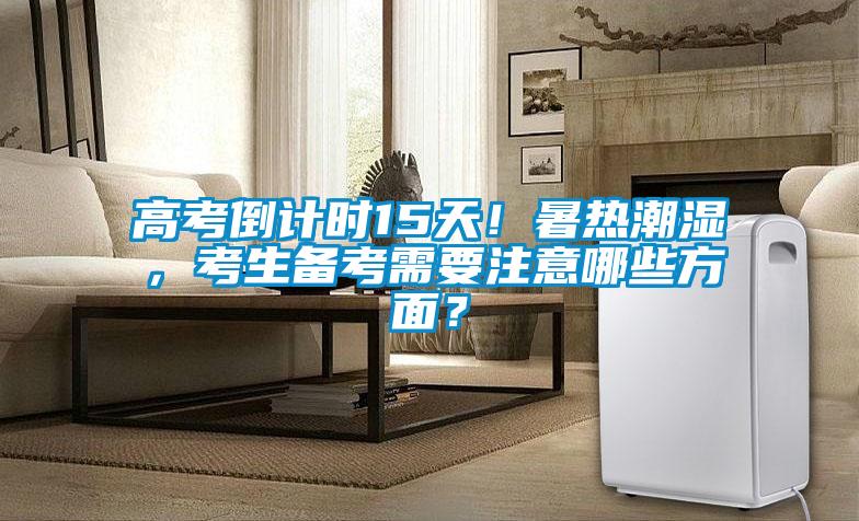 高考倒计时15天！暑热潮湿，考生备考需要注意哪些方面？