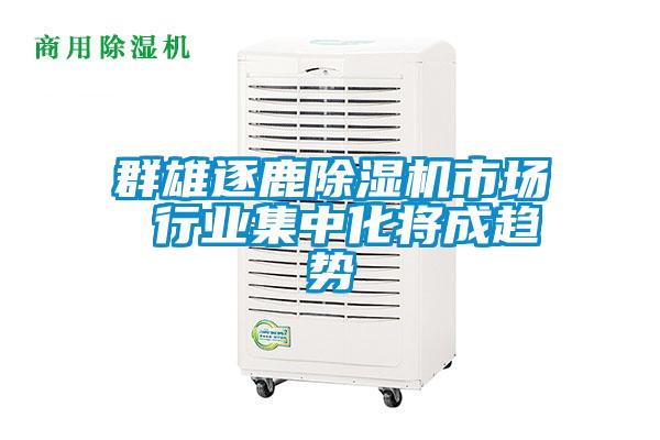群雄逐鹿除湿机市场 行业集中化将成趋势
