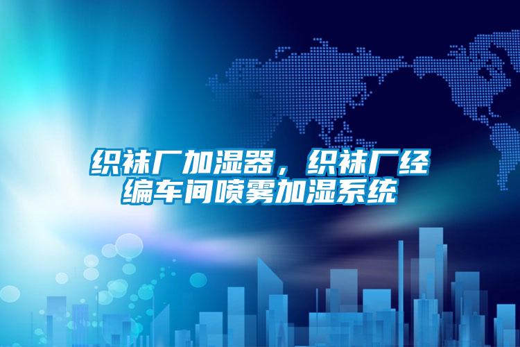 织袜厂加湿器，织袜厂经编车间喷雾加湿系统