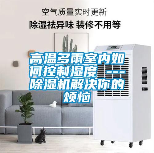 高温多雨室内如何控制湿度 ---除湿机解决你的烦恼
