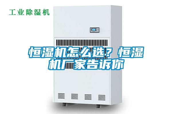 恒湿机怎么选？恒湿机厂家告诉你