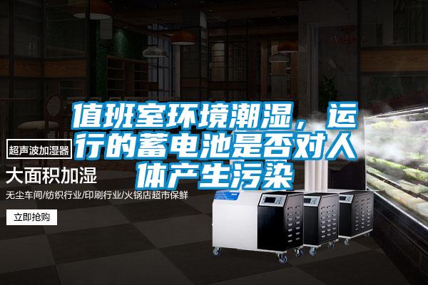 值班室环境潮湿，运行的蓄电池是否对人体产生污染