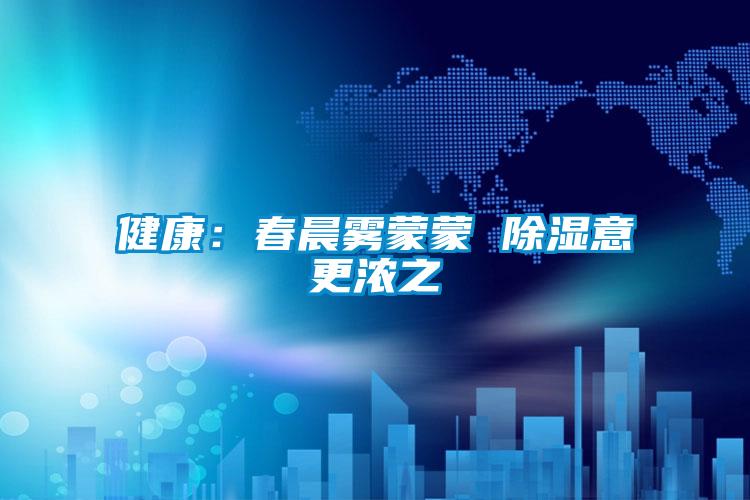 健康：春晨雾蒙蒙 除湿意更浓之