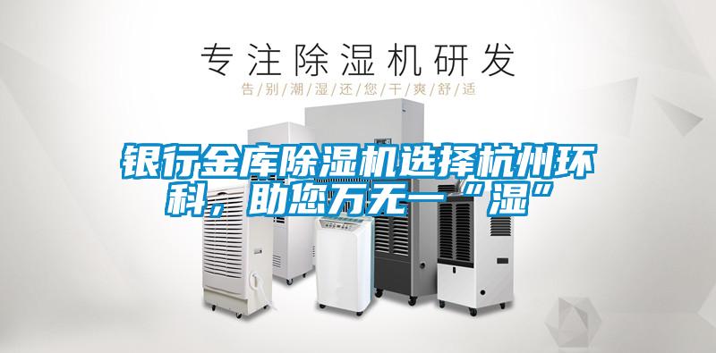 银行金库除湿机选择杭州环科，助您万无一“湿”
