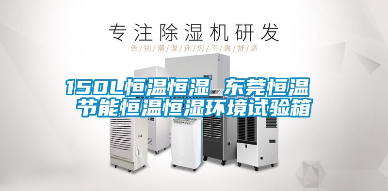 150L恒温恒湿 东莞恒温 节能恒温恒湿环境试验箱