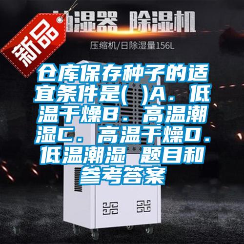 仓库保存种子的适宜条件是( )A．低温干燥B．高温潮湿C．高温干燥D．低温潮湿 题目和参考答案