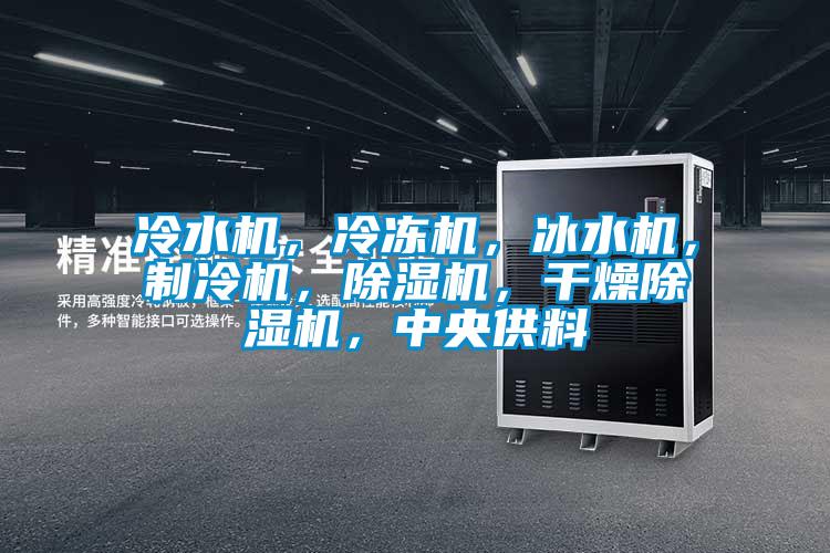 冷水机，冷冻机，冰水机，制冷机，除湿机，干燥除湿机，中央供料