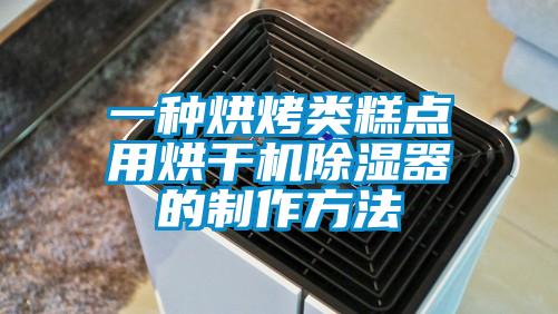 一种烘烤类糕点用烘干机除湿器的制作方法