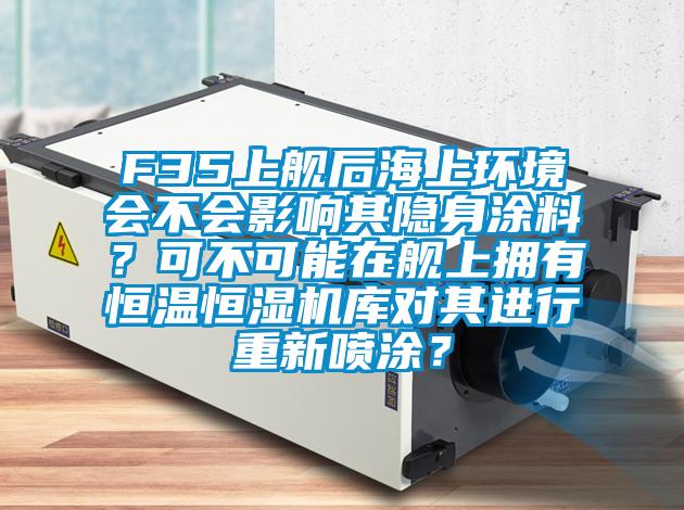 F35上舰后海上环境会不会影响其隐身涂料？可不可能在舰上拥有恒温恒湿机库对其进行重新喷涂？