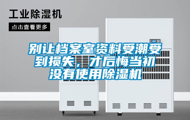 别让档案室资料受潮受到损失，才后悔当初没有使用除湿机