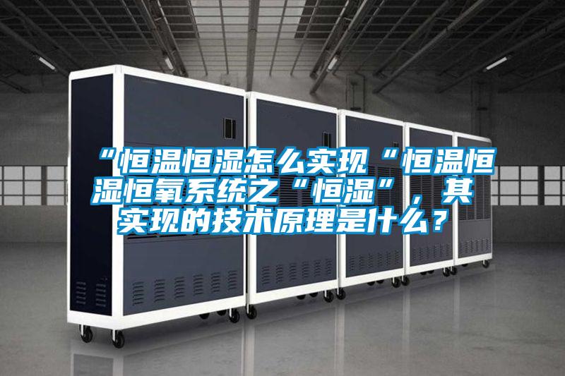“恒温恒湿怎么实现“恒温恒湿恒氧系统之“恒湿”，其实现的技术原理是什么？