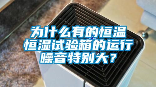 为什么有的恒温恒湿试验箱的运行噪音特别大？