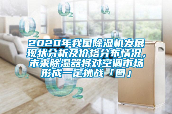2020年我国除湿机发展现状分析及价格分布情况，未来除湿器将对空调市场形成一定挑战「图」