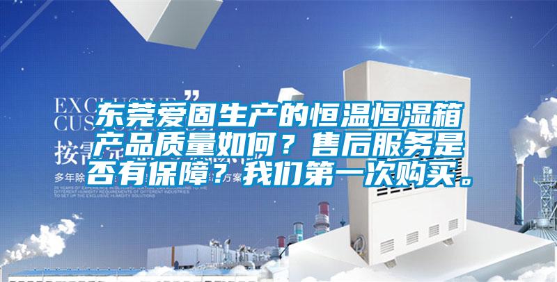 东莞爱固生产的恒温恒湿箱产品质量如何？售后服务是否有保障？我们第一次购买。