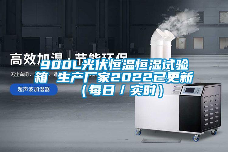 900L光伏恒温恒湿试验箱 生产厂家2022已更新（每日／实时）