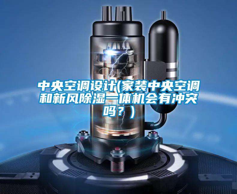 中央空调设计(家装中央空调和新风除湿一体机会有冲突吗？)