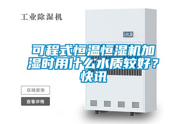 可程式恒温恒湿机加湿时用什么水质较好？快讯