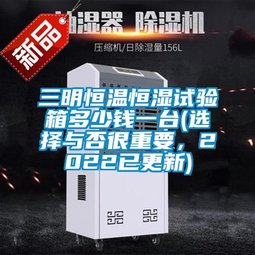 三明恒温恒湿试验箱多少钱一台(选择与否很重要，2022已更新)