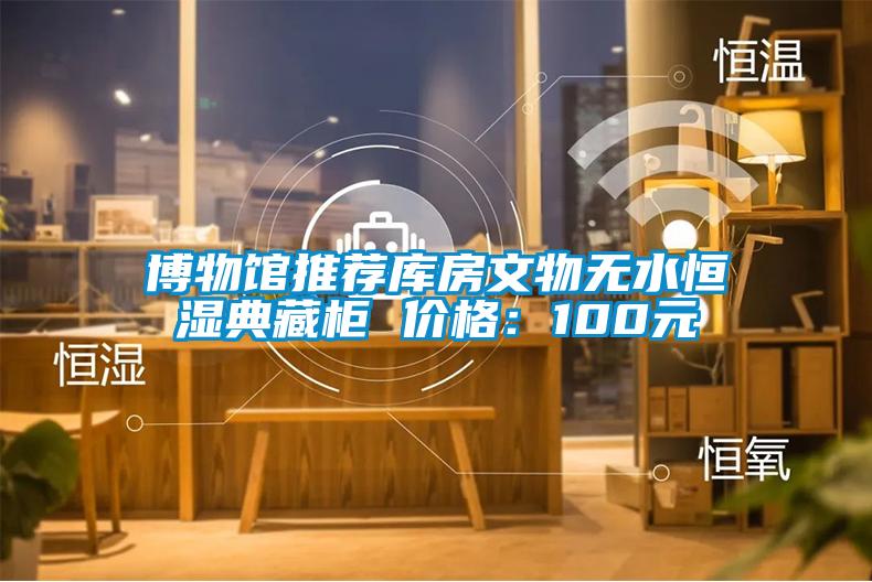 博物馆推荐库房文物无水恒湿典藏柜 价格：100元