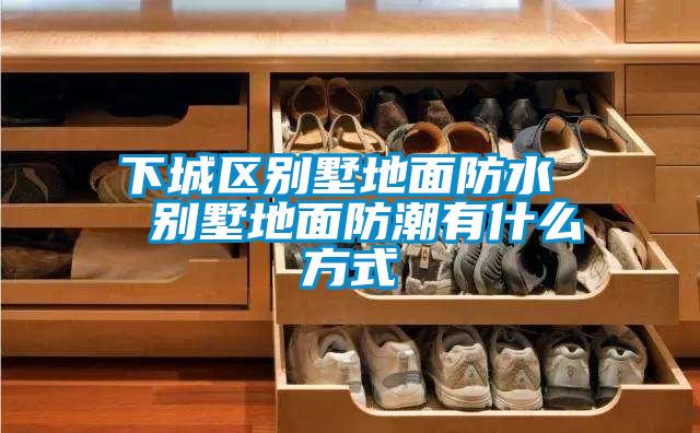 下城区别墅地面防水  别墅地面防潮有什么方式